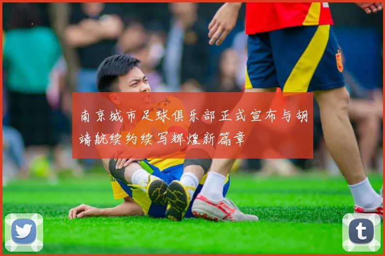 南京城市足球俱乐部正式宣布与胡靖航续约续写辉煌新篇章