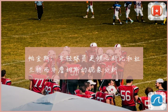 帕金斯：年轻球员更倾心科比和杜兰特而非詹姆斯的现象分析