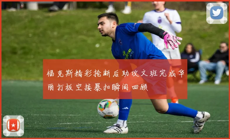 福克斯精彩抢断后助攻文班完成华丽打板空接暴扣瞬间回顾