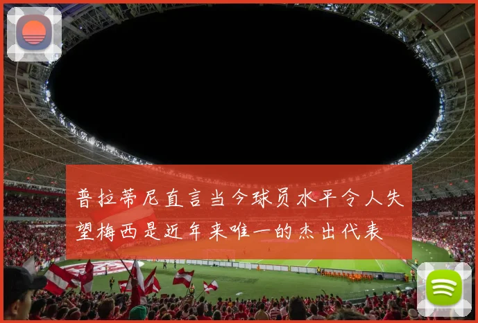 普拉蒂尼直言当今球员水平令人失望梅西是近年来唯一的杰出代表