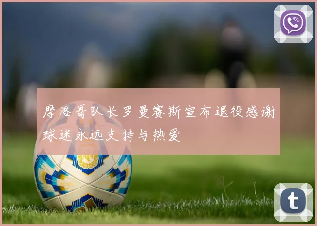 摩洛哥队长罗曼赛斯宣布退役感谢球迷永远支持与热爱