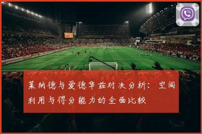 莱纳德与爱德华兹对决分析：空间利用与得分能力的全面比较