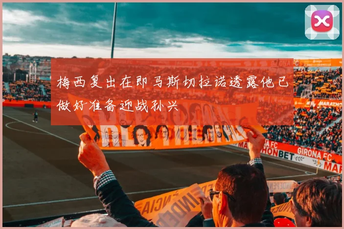 梅西复出在即马斯切拉诺透露他已做好准备迎战孙兴慜