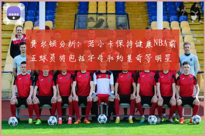 费尔顿分析：若小卡保持健康NBA前五球员将包括字母和约基奇等明星