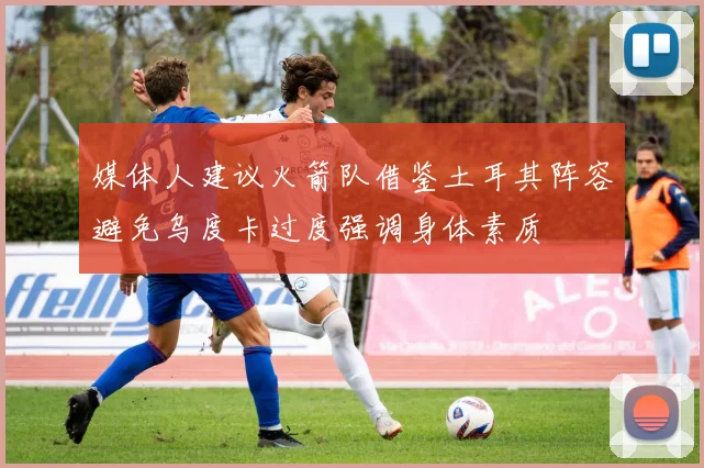 媒体人建议火箭队借鉴土耳其阵容避免乌度卡过度强调身体素质
