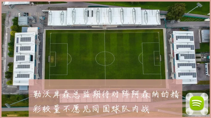 勒沃库森总监期待对阵阿森纳的精彩较量不愿见同国球队内战