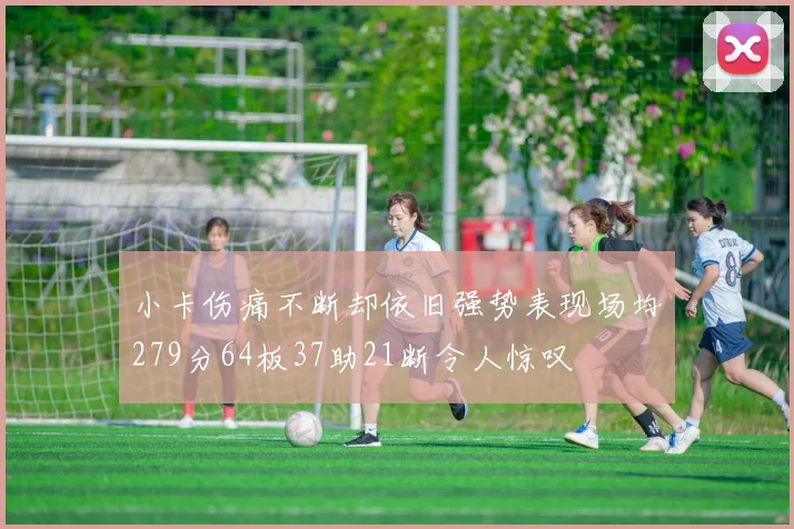 小卡伤痛不断却依旧强势表现场均279分64板37助21断令人惊叹