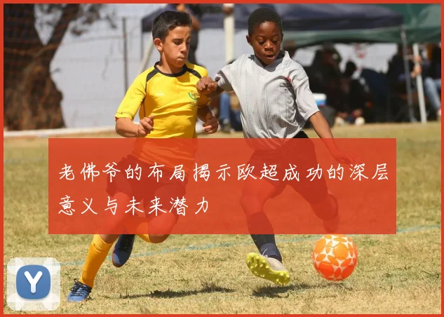 老佛爷的布局揭示欧超成功的深层意义与未来潜力