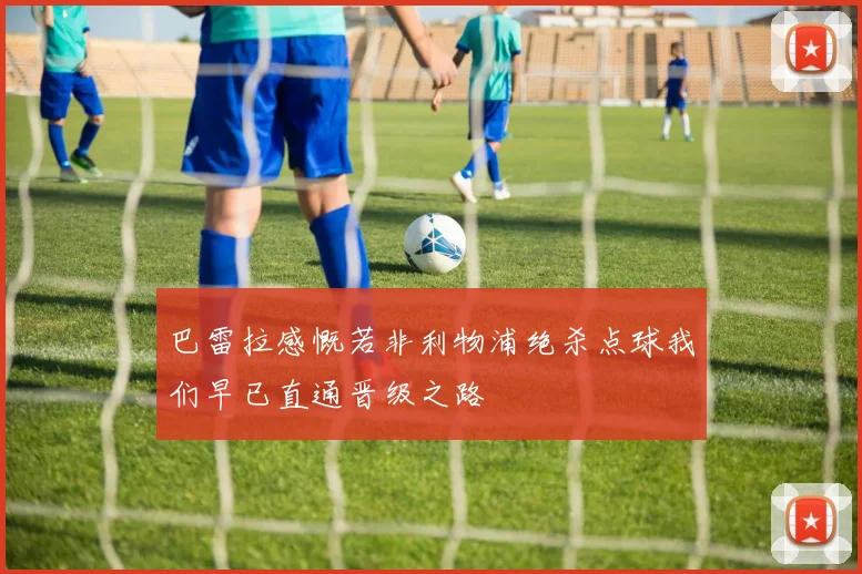 巴雷拉感慨若非利物浦绝杀点球我们早已直通晋级之路