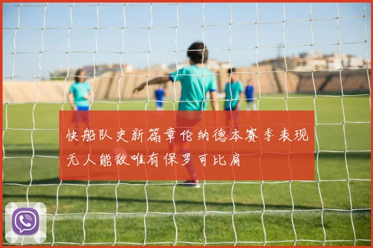快船队史新篇章伦纳德本赛季表现无人能敌唯有保罗可比肩