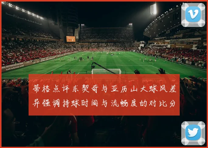 蒂格点评东契奇与亚历山大球风差异强调持球时间与流畅度的对比分析
