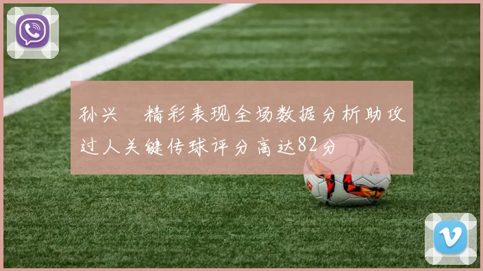 孙兴慜精彩表现全场数据分析助攻过人关键传球评分高达82分