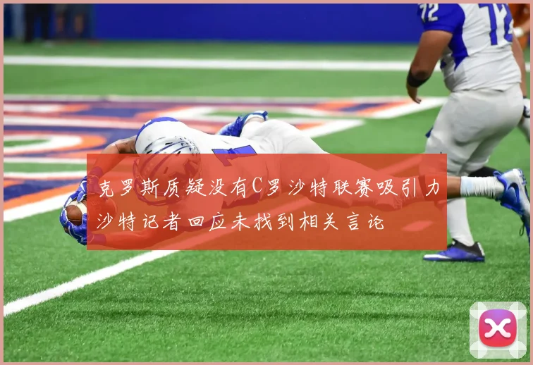 克罗斯质疑没有C罗沙特联赛吸引力沙特记者回应未找到相关言论