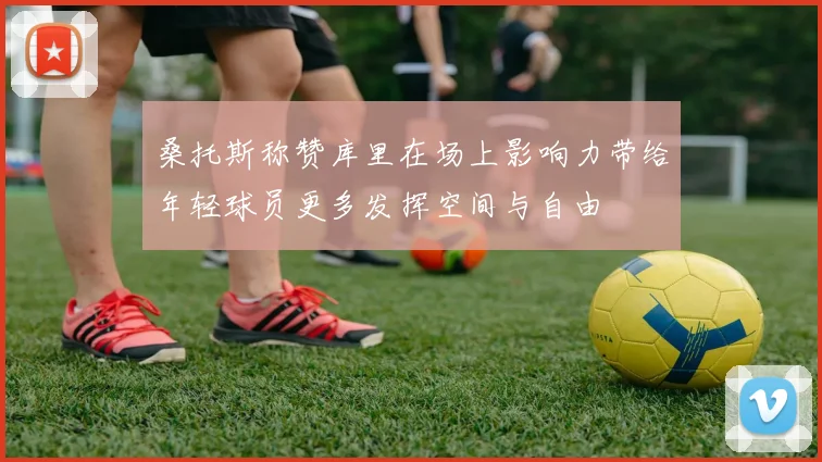 桑托斯称赞库里在场上影响力带给年轻球员更多发挥空间与自由